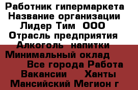 Работник гипермаркета › Название организации ­ Лидер Тим, ООО › Отрасль предприятия ­ Алкоголь, напитки › Минимальный оклад ­ 28 050 - Все города Работа » Вакансии   . Ханты-Мансийский,Мегион г.